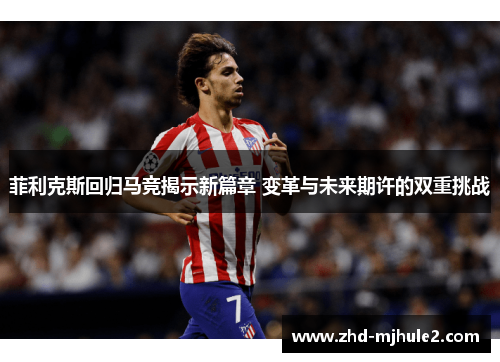 菲利克斯回归马竞揭示新篇章 变革与未来期许的双重挑战