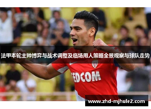 法甲本轮主帅博弈与战术调整及临场用人策略全景观察与球队走势
