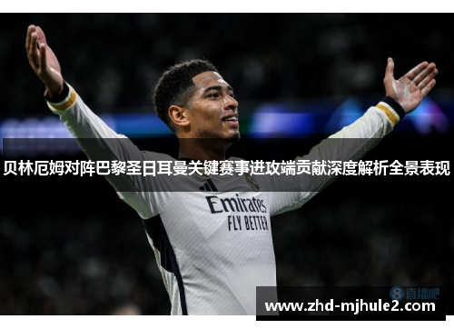 贝林厄姆对阵巴黎圣日耳曼关键赛事进攻端贡献深度解析全景表现