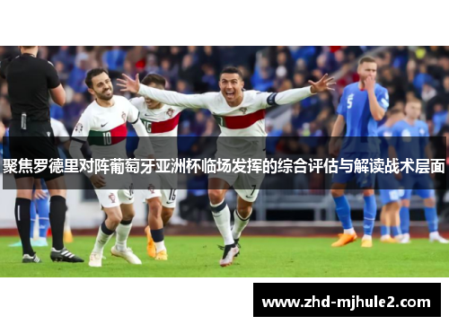 聚焦罗德里对阵葡萄牙亚洲杯临场发挥的综合评估与解读战术层面