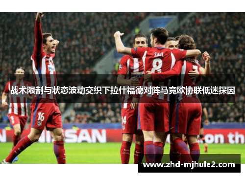 战术限制与状态波动交织下拉什福德对阵马竞欧协联低迷探因