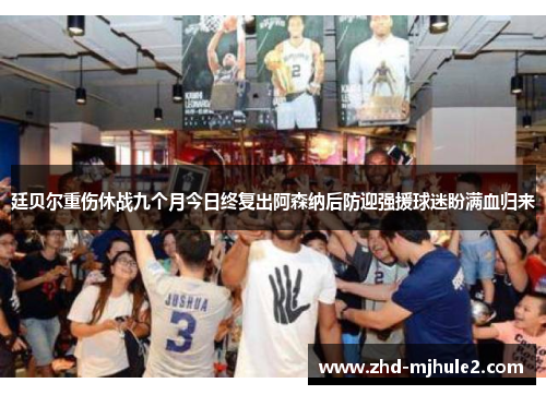 廷贝尔重伤休战九个月今日终复出阿森纳后防迎强援球迷盼满血归来