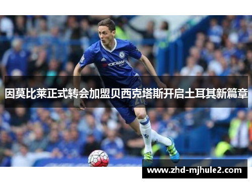 因莫比莱正式转会加盟贝西克塔斯开启土耳其新篇章